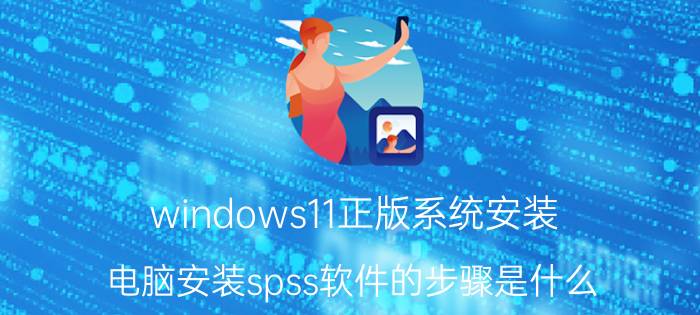 windows11正版系统安装 电脑安装spss软件的步骤是什么？